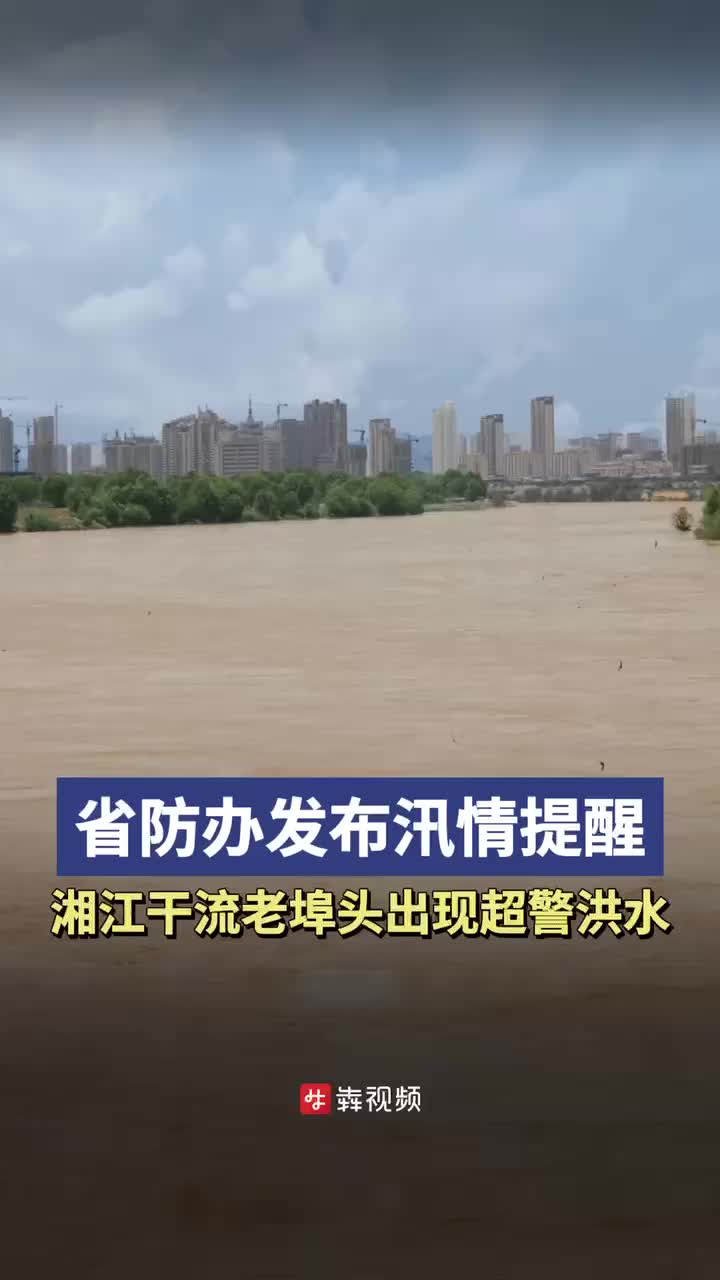 省防办发布汛情提醒，湘江干流老埠头出现超警洪水
