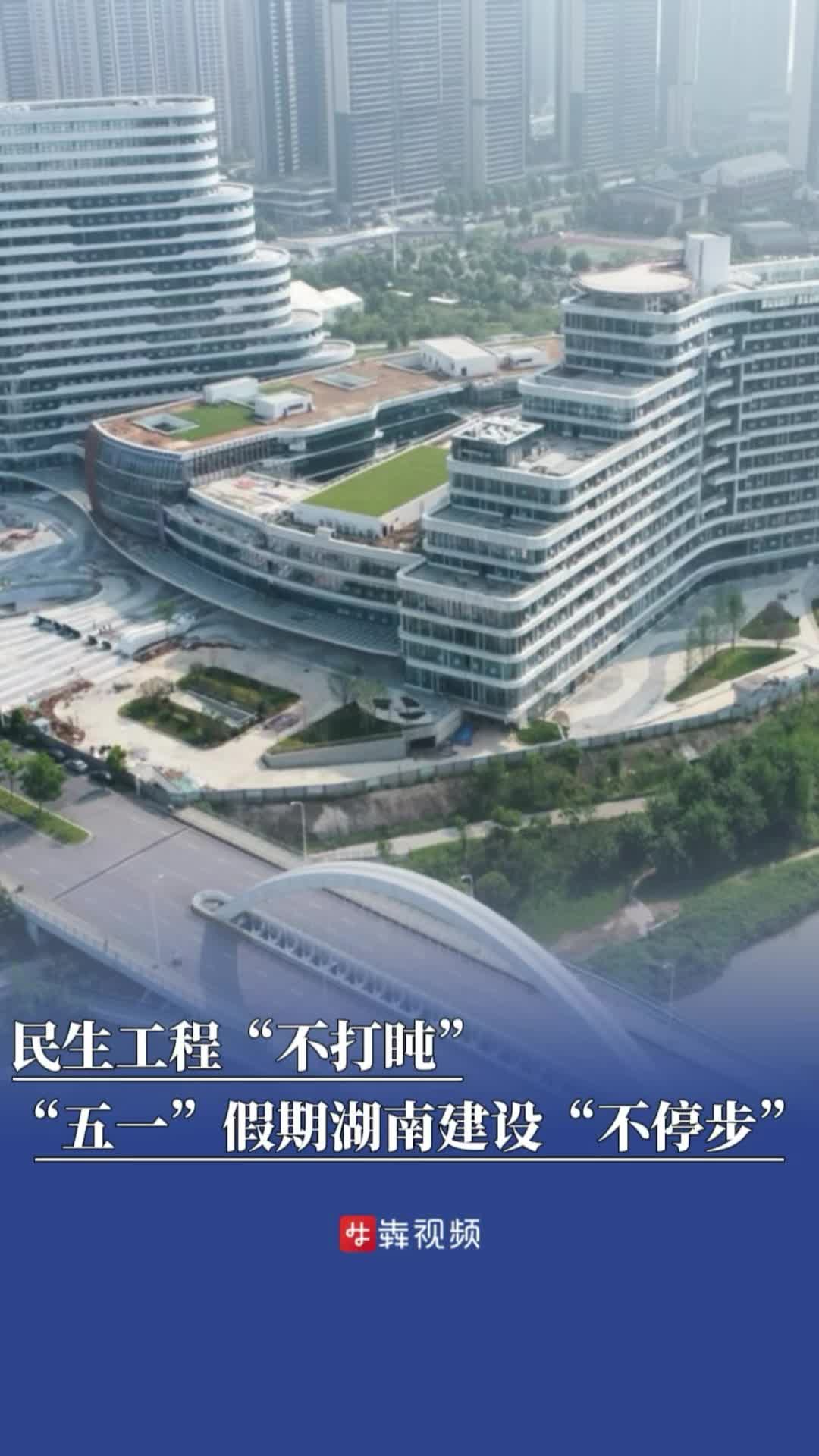 读城丨“五一”假期民生工程“不打盹”，湖南建设“不停步”
