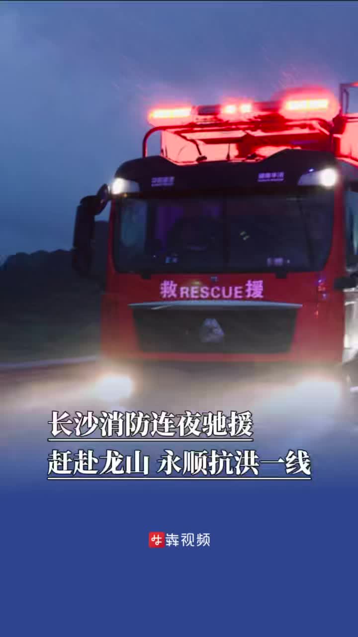 防汛火线｜长沙消防连夜驰援， 赶赴龙山、永顺抗洪一线