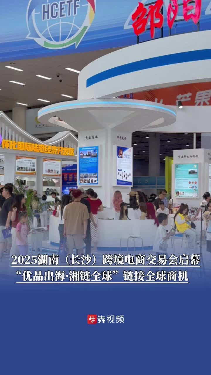 2025湖南（长沙）跨境电商交易会启幕，以“优品出海·湘链全球”链接全球商机