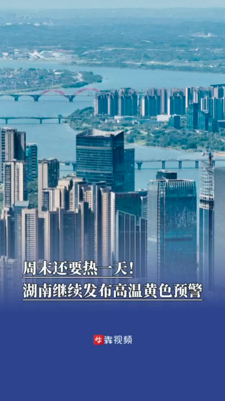 周末还要热一天！湖南继续发布高温黄色预警