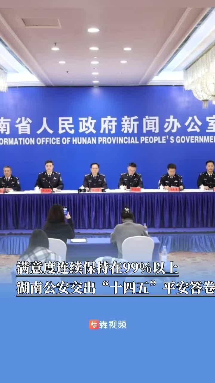 群众安全感满意度连续保持在99%以上，湖南公安交出“十四五”平安答卷｜非凡“十四五”