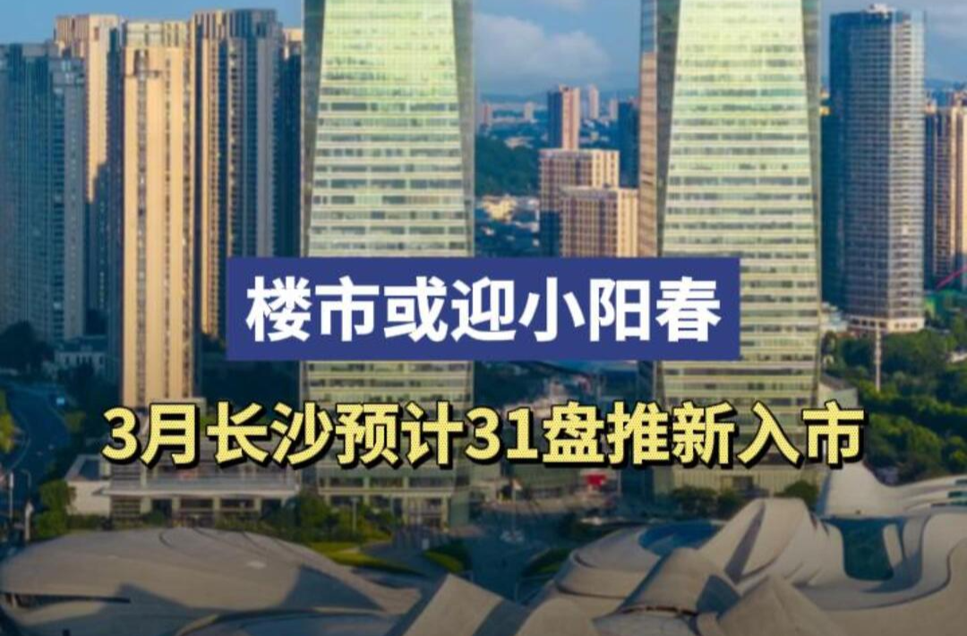 楼市或迎小阳春！3月长沙预计31盘推新入市