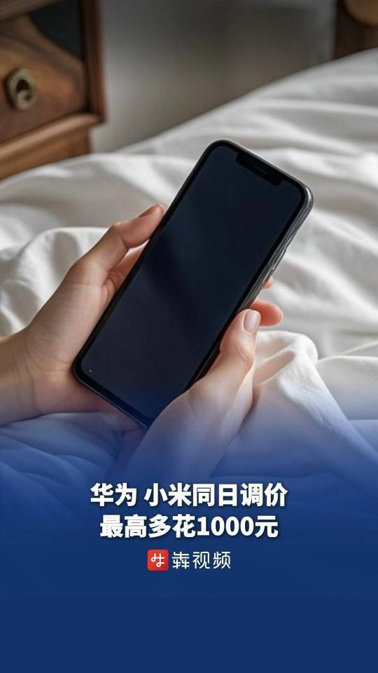 华为、小米同日调价，最高多花1000元